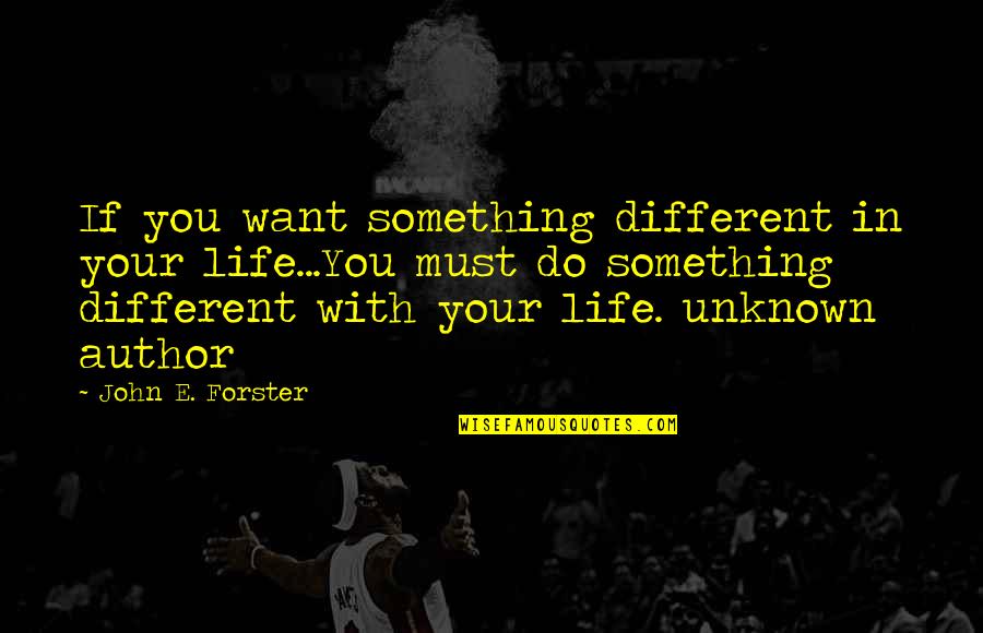 Author Unknown Quotes By John E. Forster: If you want something different in your life...You