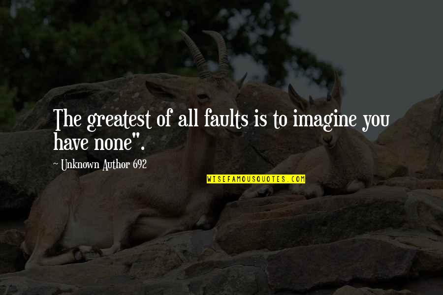 Author Unknown Quotes By Unknown Author 692: The greatest of all faults is to imagine