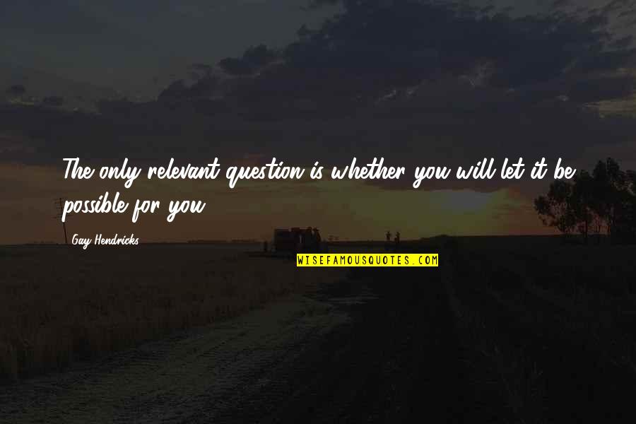 Authoritarian Leadership Style Quotes By Gay Hendricks: The only relevant question is whether you will