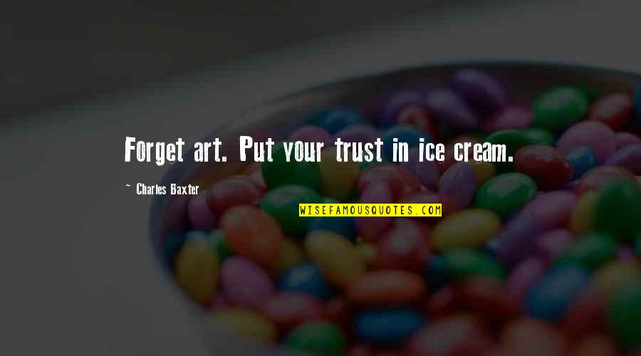 Authoritative Leadership Quotes By Charles Baxter: Forget art. Put your trust in ice cream.