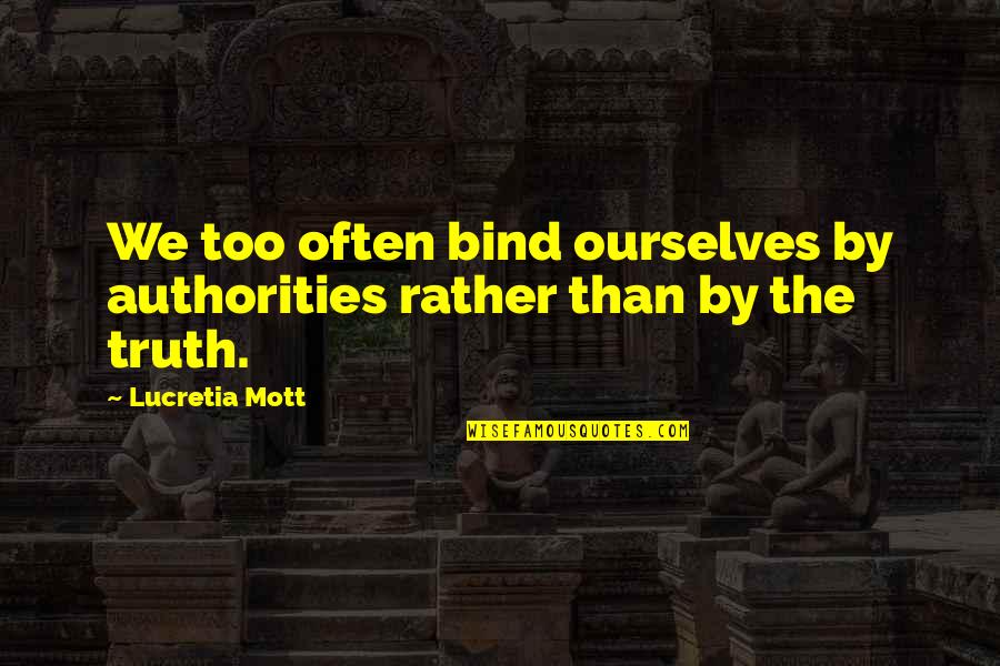 Authorities Quotes By Lucretia Mott: We too often bind ourselves by authorities rather