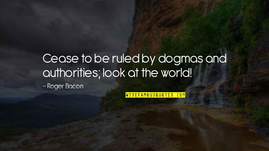 Authorities Quotes By Roger Bacon: Cease to be ruled by dogmas and authorities;