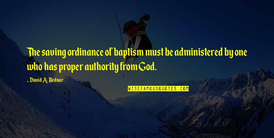 Authority From God Quotes By David A. Bednar: The saving ordinance of baptism must be administered Authority From God Quotes By David A. Bednar: The saving ordinance of baptism must be administered