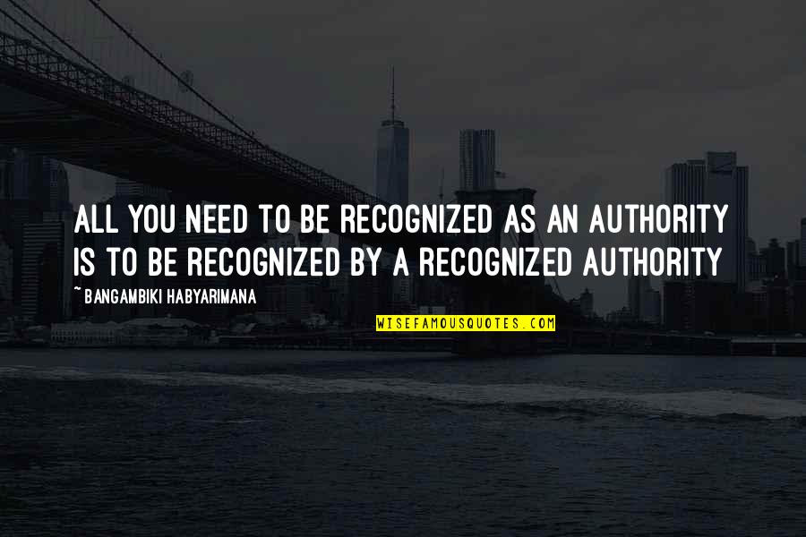 Authority Reputation Quotes By Bangambiki Habyarimana: All you need to be recognized as an