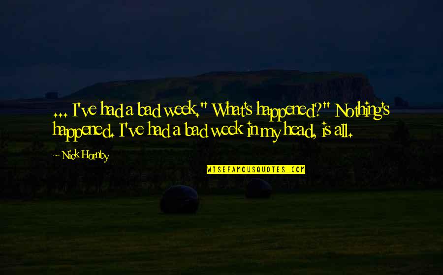 Authority To Quote Quotes By Nick Hornby: ... I've had a bad week." What's happened?" Authority To Quote Quotes By Nick Hornby: ... I've had a bad week." What's happened?"