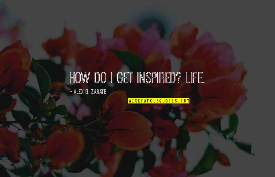Authors Inspiration Quotes By Alex G. Zarate: How do I get inspired? Life.
