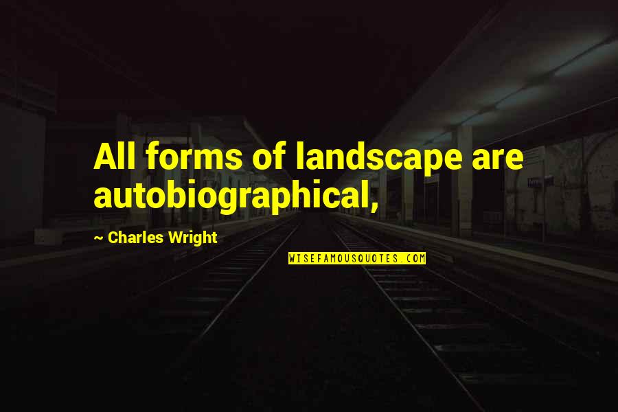 Autobiographical Quotes By Charles Wright: All forms of landscape are autobiographical, Autobiographical Quotes By Charles Wright: All forms of landscape are autobiographical,
