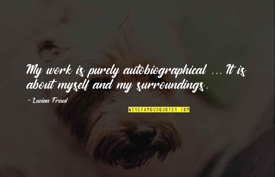 Autobiographical Quotes By Lucian Freud: My work is purely autobiographical ... It is