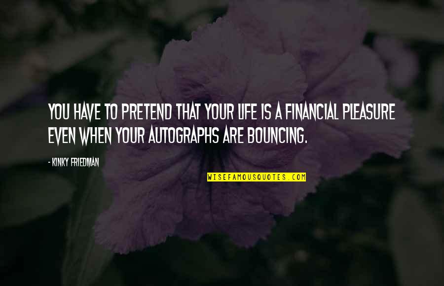 Autographs To You Quotes By Kinky Friedman: You have to pretend that your life is Autographs To You Quotes By Kinky Friedman: You have to pretend that your life is