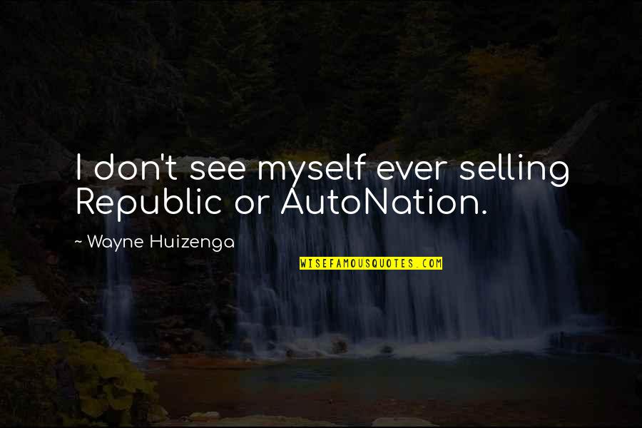 Autonation Quotes By Wayne Huizenga: I don't see myself ever selling Republic or