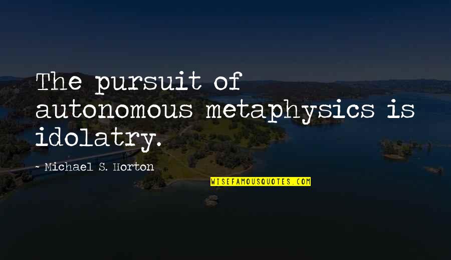 Autonomous Quotes By Michael S. Horton: The pursuit of autonomous metaphysics is idolatry.