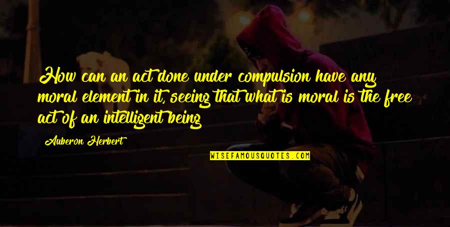 Autopilots Central Tulsa Quotes By Auberon Herbert: How can an act done under compulsion have