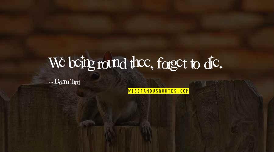 Autu Quotes By Donna Tartt: We being round thee, forget to die. Autu Quotes By Donna Tartt: We being round thee, forget to die.