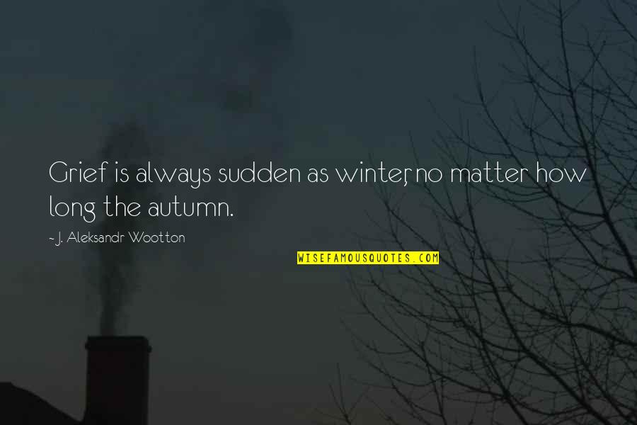 Autumn And Winter Quotes By J. Aleksandr Wootton: Grief is always sudden as winter, no matter