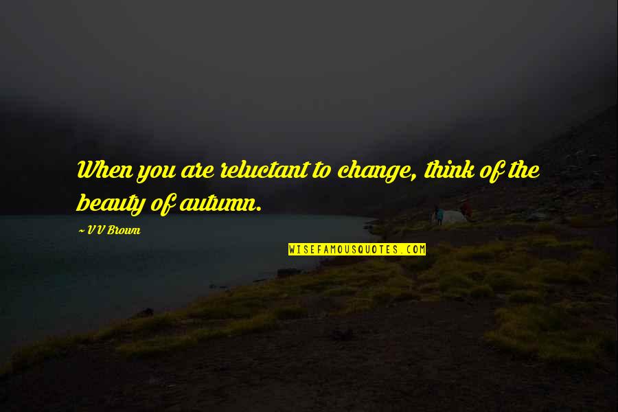 Autumn Beauty Quotes By V V Brown: When you are reluctant to change, think of