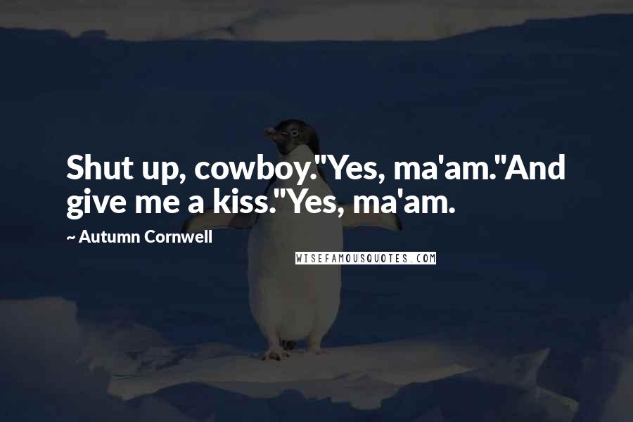 Autumn Cornwell quotes: Shut up, cowboy."Yes, ma'am."And give me a kiss."Yes, ma'am.