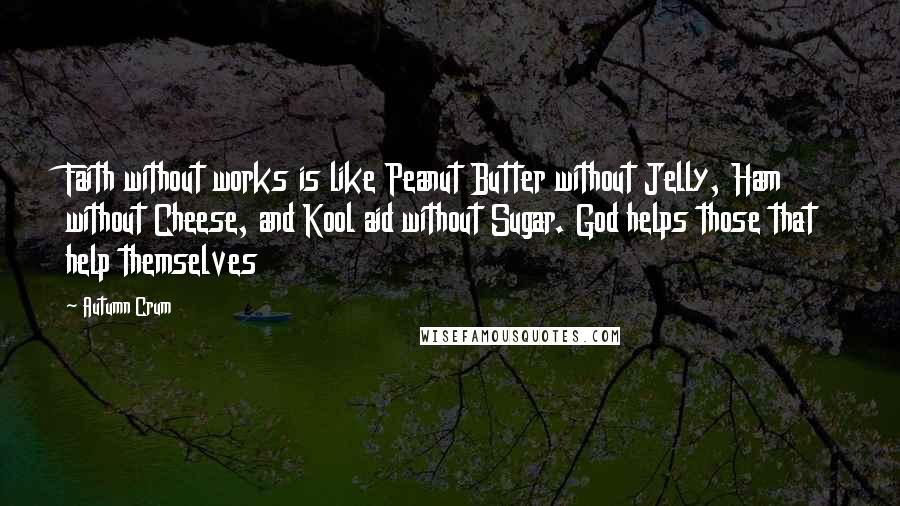 Autumn Crum quotes: Faith without works is like Peanut Butter without Jelly, Ham without Cheese, and Kool aid without Sugar. God helps those that help themselves Autumn Crum quotes: Faith without works is like Peanut Butter without Jelly, Ham without Cheese, and Kool aid without Sugar. God helps those that help themselves