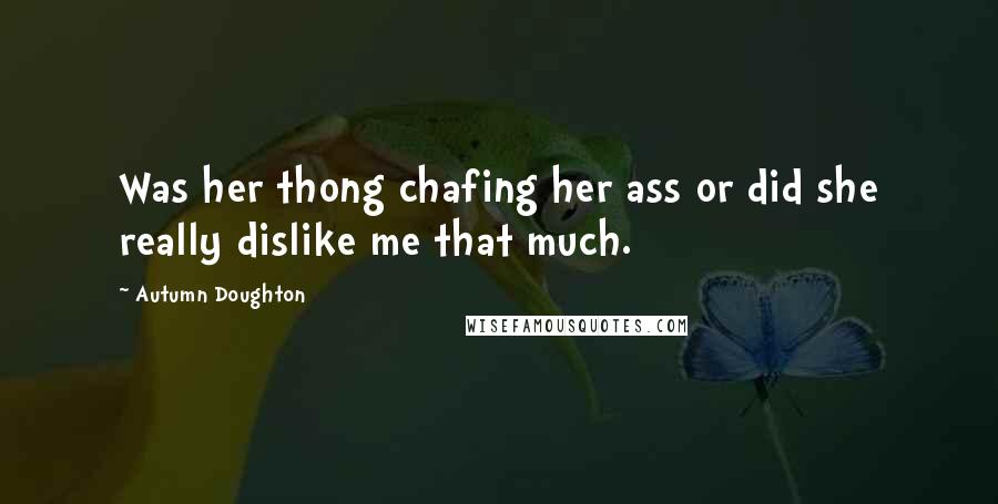 Autumn Doughton quotes: Was her thong chafing her ass or did she really dislike me that much.