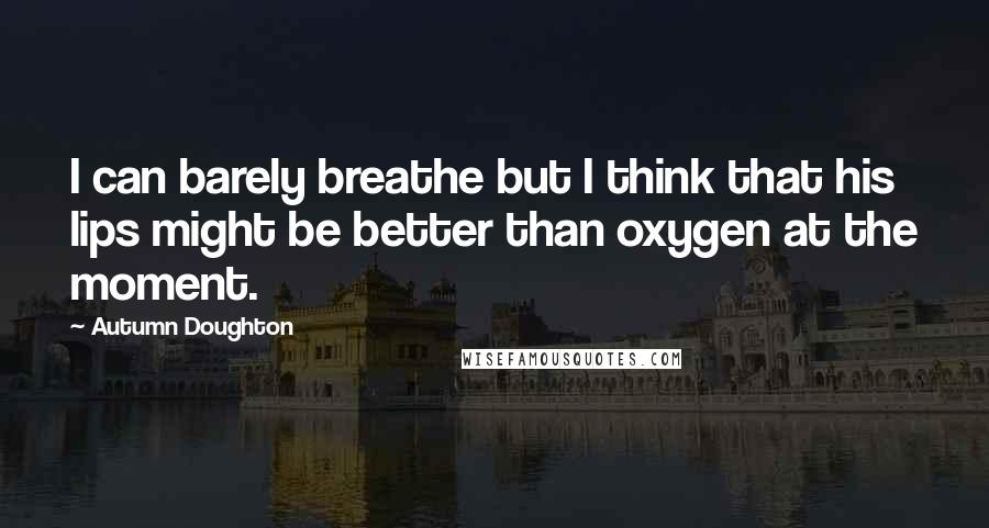 Autumn Doughton quotes: I can barely breathe but I think that his lips might be better than oxygen at the moment.