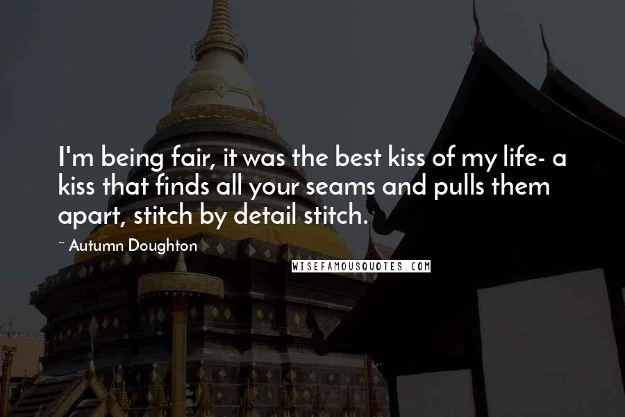 Autumn Doughton quotes: I'm being fair, it was the best kiss of my life- a kiss that finds all your seams and pulls them apart, stitch by detail stitch.