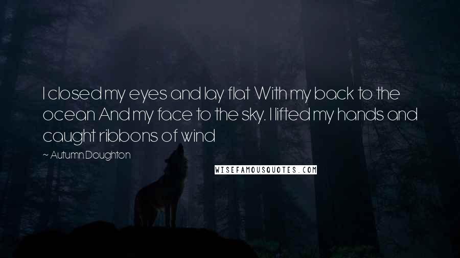 Autumn Doughton quotes: I closed my eyes and lay flat With my back to the ocean And my face to the sky. I lifted my hands and caught ribbons of wind