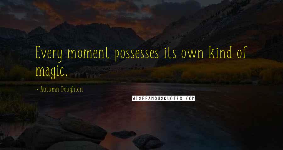 Autumn Doughton quotes: Every moment possesses its own kind of magic.