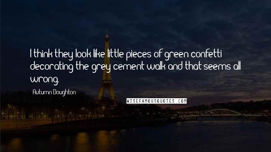 Autumn Doughton quotes: I think they look like little pieces of green confetti decorating the grey cement walk and that seems all wrong.