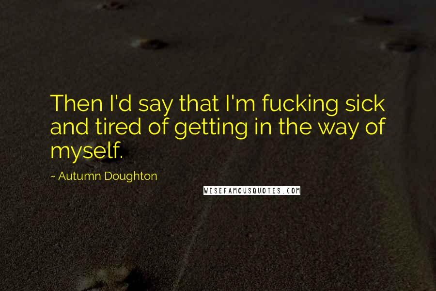 Autumn Doughton quotes: Then I'd say that I'm fucking sick and tired of getting in the way of myself.