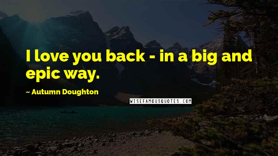 Autumn Doughton quotes: I love you back - in a big and epic way.