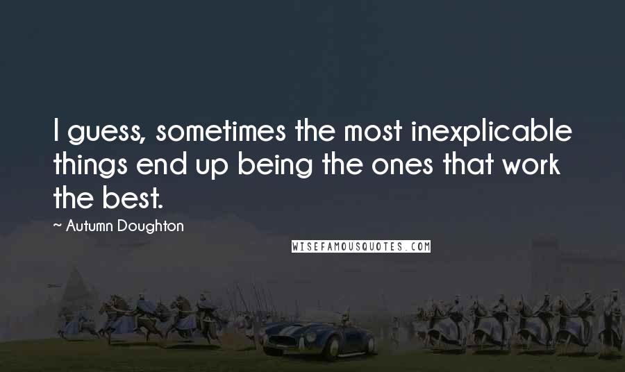 Autumn Doughton quotes: I guess, sometimes the most inexplicable things end up being the ones that work the best.