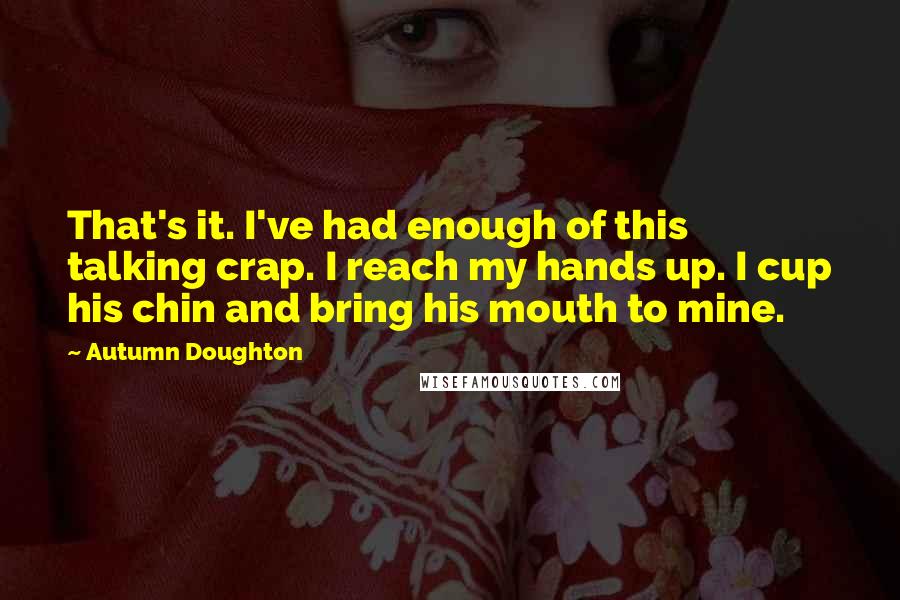 Autumn Doughton quotes: That's it. I've had enough of this talking crap. I reach my hands up. I cup his chin and bring his mouth to mine.