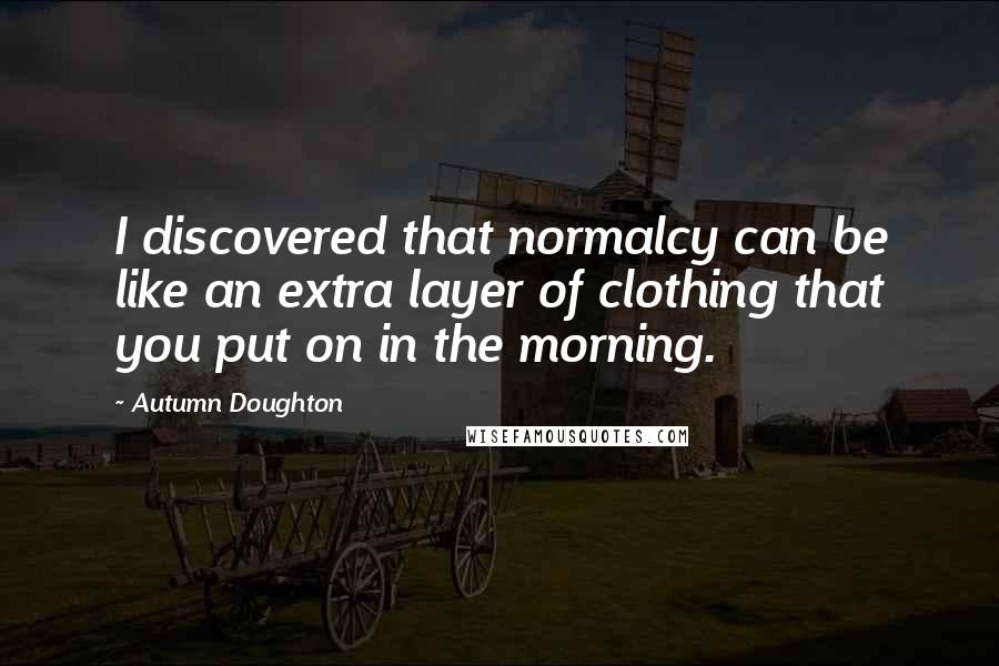 Autumn Doughton quotes: I discovered that normalcy can be like an extra layer of clothing that you put on in the morning.