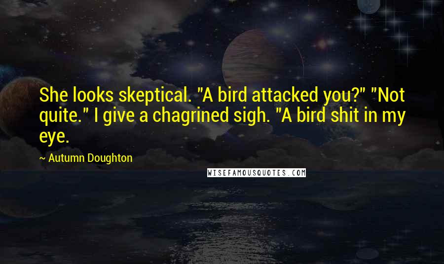 Autumn Doughton quotes: She looks skeptical. "A bird attacked you?" "Not quite." I give a chagrined sigh. "A bird shit in my eye.