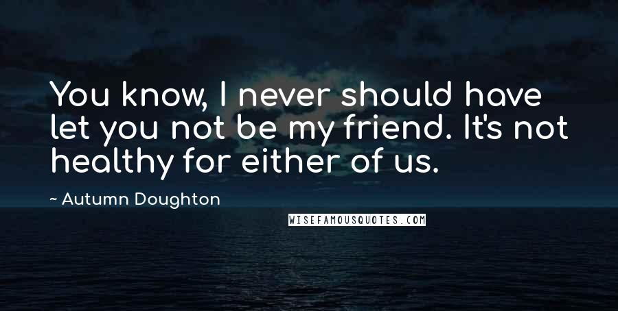 Autumn Doughton quotes: You know, I never should have let you not be my friend. It's not healthy for either of us.