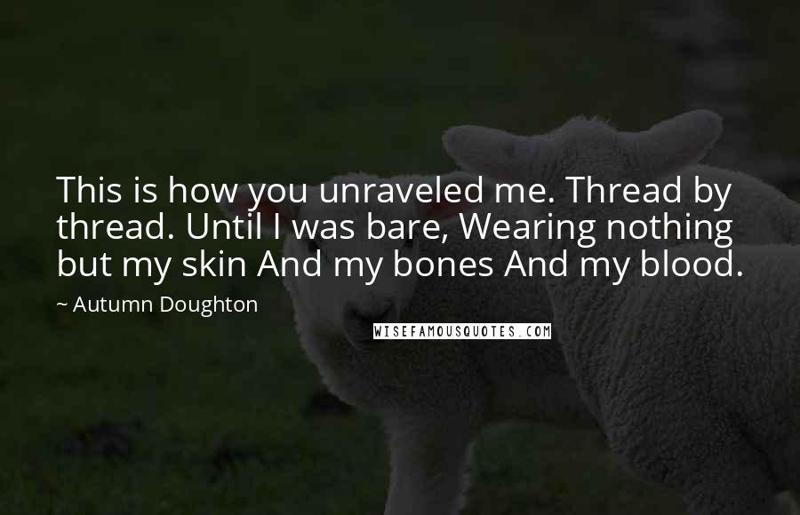 Autumn Doughton quotes: This is how you unraveled me. Thread by thread. Until I was bare, Wearing nothing but my skin And my bones And my blood.