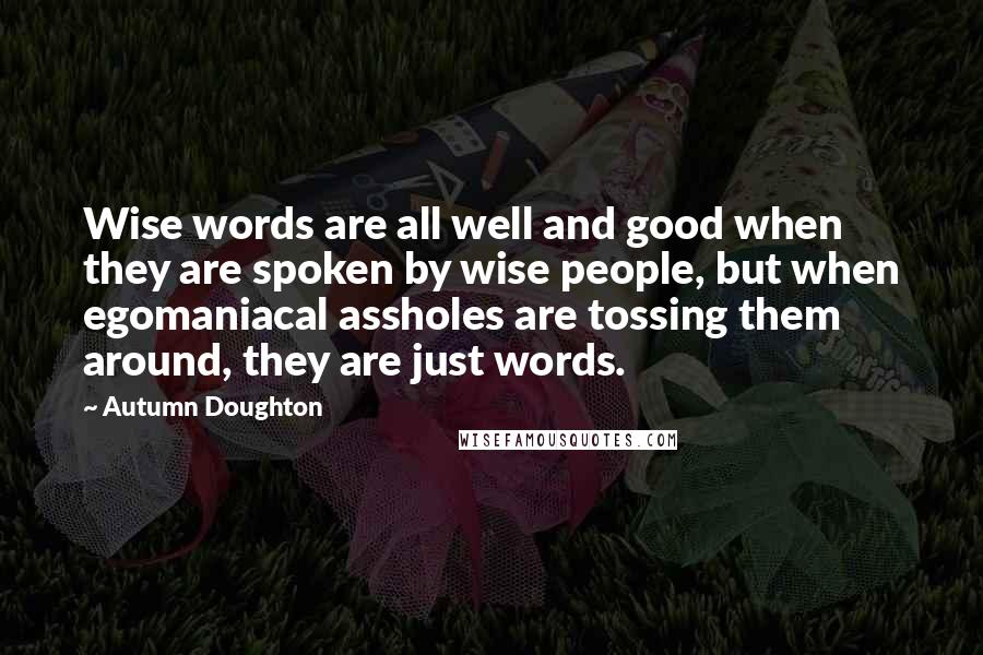 Autumn Doughton quotes: Wise words are all well and good when they are spoken by wise people, but when egomaniacal assholes are tossing them around, they are just words.