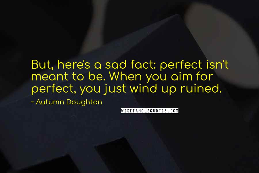 Autumn Doughton quotes: But, here's a sad fact: perfect isn't meant to be. When you aim for perfect, you just wind up ruined.