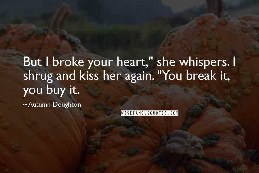 Autumn Doughton quotes: But I broke your heart," she whispers. I shrug and kiss her again. "You break it, you buy it.
