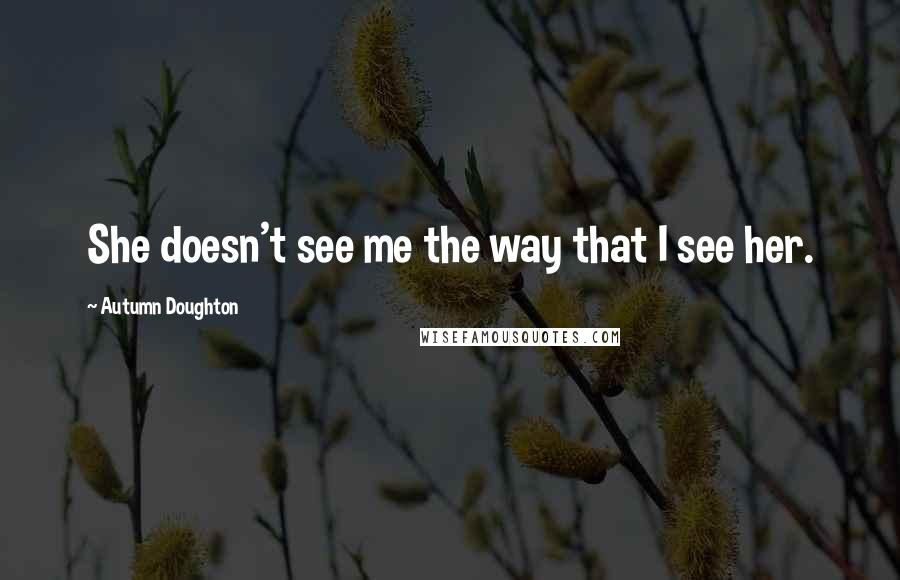 Autumn Doughton quotes: She doesn't see me the way that I see her.