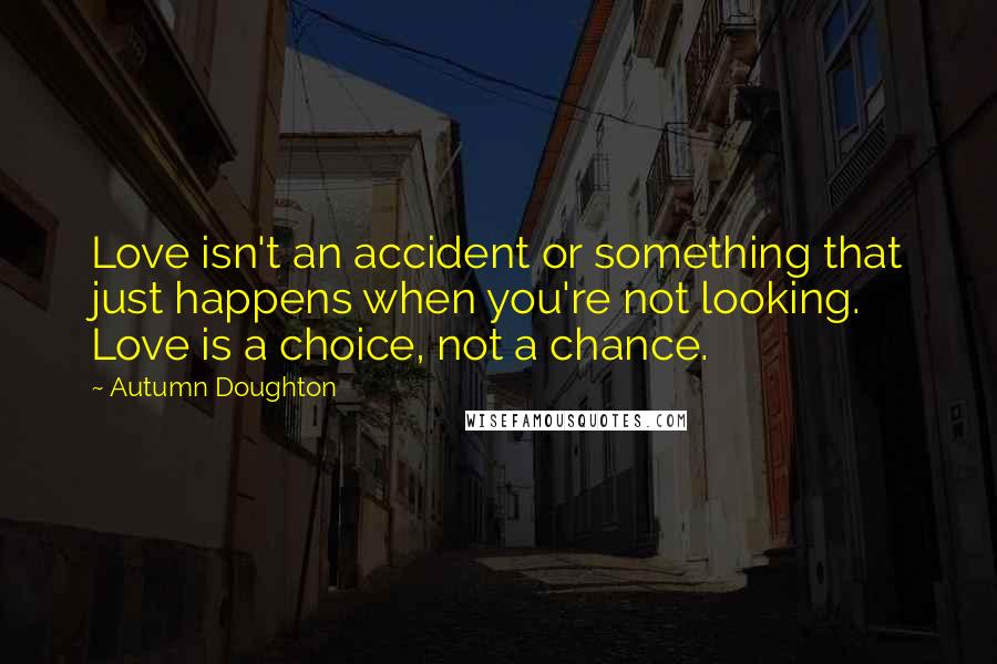 Autumn Doughton quotes: Love isn't an accident or something that just happens when you're not looking. Love is a choice, not a chance.