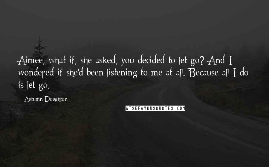 Autumn Doughton quotes: Aimee, what if, she asked, you decided to let go? And I wondered if she'd been listening to me at all. Because all I do is let go.