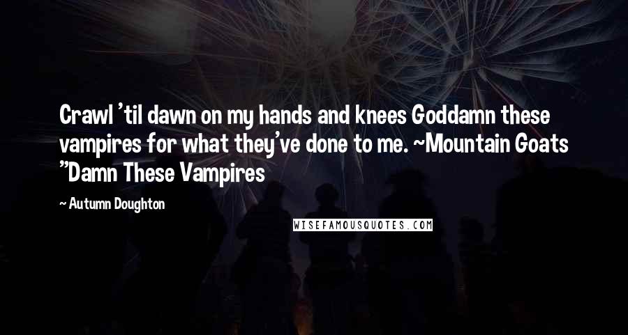 Autumn Doughton quotes: Crawl 'til dawn on my hands and knees Goddamn these vampires for what they've done to me. ~Mountain Goats "Damn These Vampires