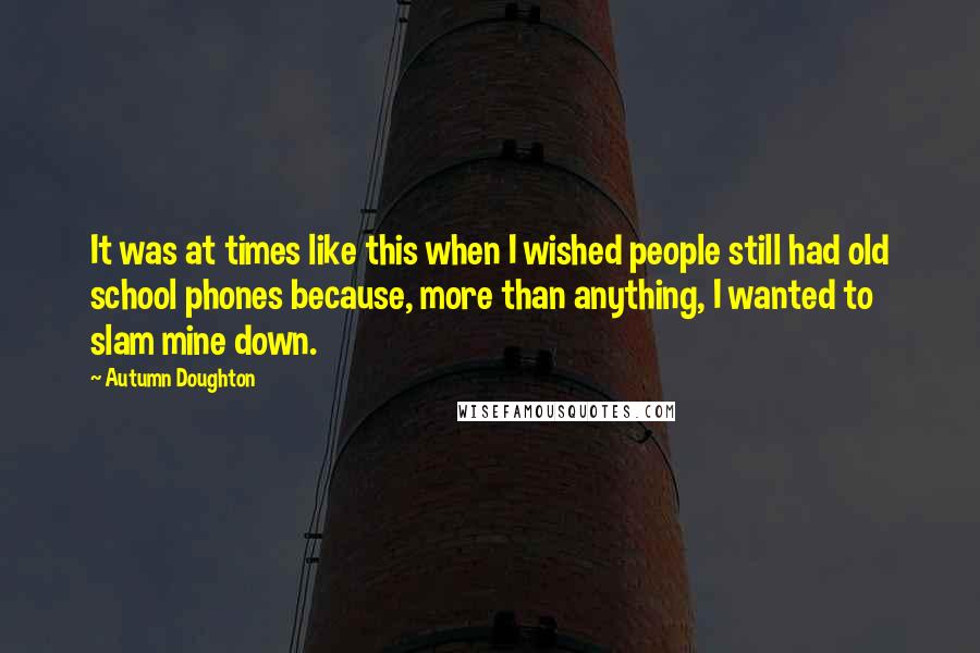 Autumn Doughton quotes: It was at times like this when I wished people still had old school phones because, more than anything, I wanted to slam mine down.