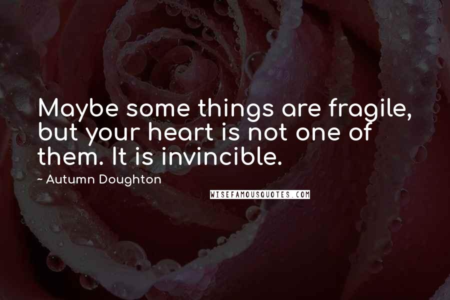 Autumn Doughton quotes: Maybe some things are fragile, but your heart is not one of them. It is invincible.