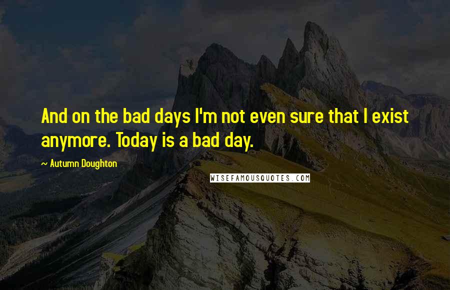 Autumn Doughton quotes: And on the bad days I'm not even sure that I exist anymore. Today is a bad day.