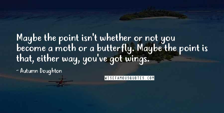 Autumn Doughton quotes: Maybe the point isn't whether or not you become a moth or a butterfly. Maybe the point is that, either way, you've got wings.