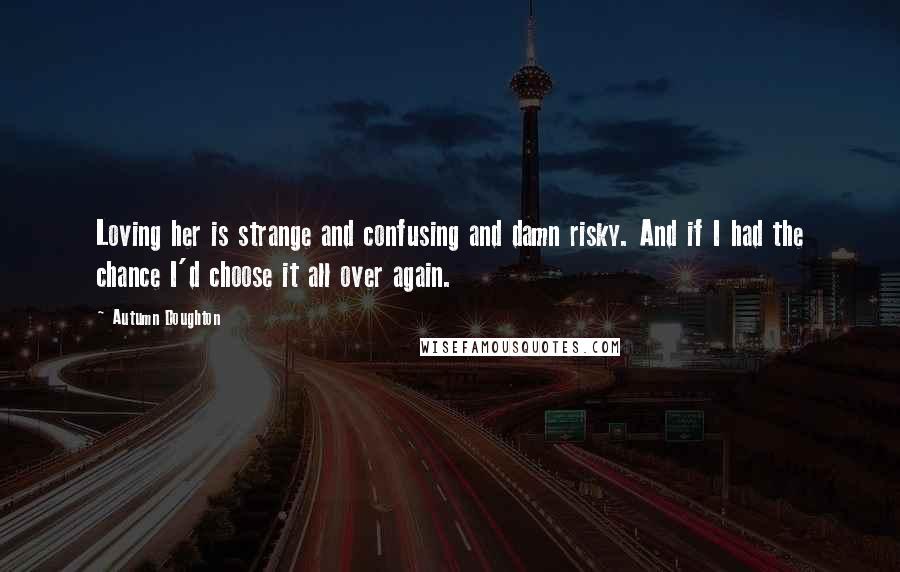 Autumn Doughton quotes: Loving her is strange and confusing and damn risky. And if I had the chance I'd choose it all over again.