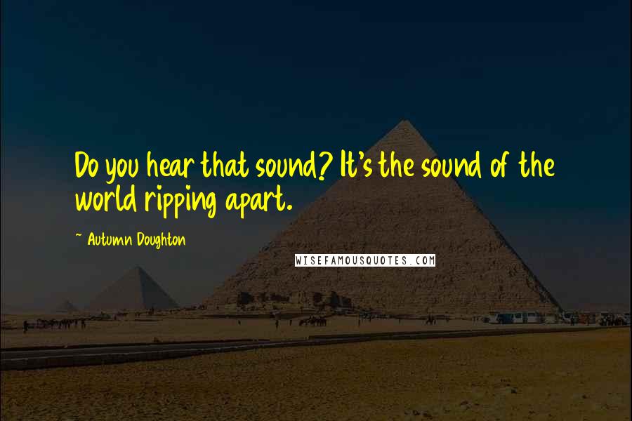 Autumn Doughton quotes: Do you hear that sound? It's the sound of the world ripping apart.