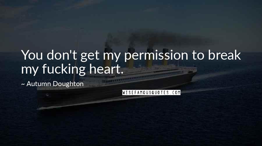 Autumn Doughton quotes: You don't get my permission to break my fucking heart.