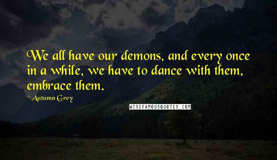 Autumn Grey quotes: We all have our demons, and every once in a while, we have to dance with them, embrace them.